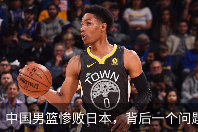 中国男篮惨败日本，背后一个问题已经到了必须正视的时候