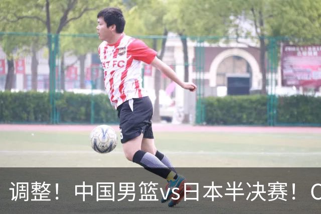 调整！中国男篮vs日本半决赛！CCTV5不直播，晋级面临五重压力